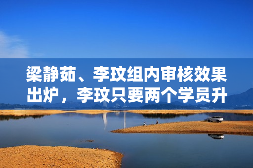 梁静茹、李玟组内审核效果出炉，李玟只要两个学员升级全国11强