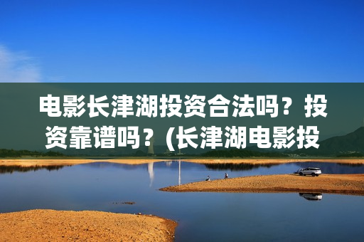 电影长津湖投资合法吗？投资靠谱吗？(长津湖电影投资几个亿)