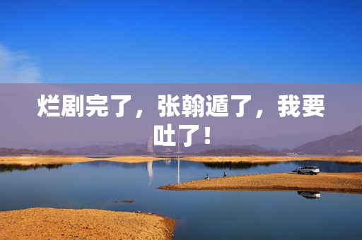 烂剧完了，张翰遁了，我要吐了！