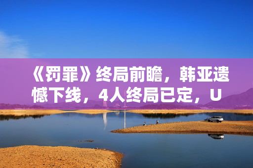 《罚罪》终局前瞻，韩亚遗憾下线，4人终局已定，U盘着落是个谜