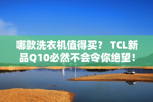 哪款洗衣机值得买？ TCL新品Q10必然不会令你绝望！