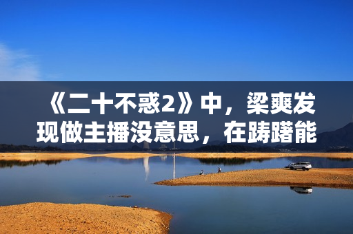 《二十不惑2》中,梁爽发现做主播没意思,在踌躇能否想做出改动 《二十不惑2》中,梁爽发现做主播没意思,在踌躇能否想做出改动