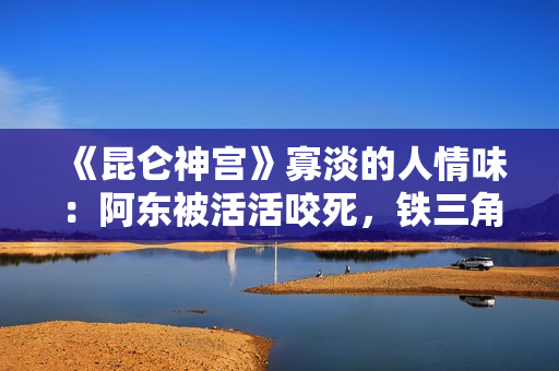 《昆仑神宫》寡淡的人情味：阿东被活活咬死，铁三角疏忽阿克单挑