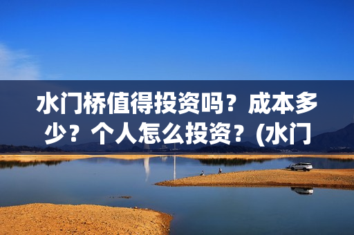 水门桥值得投资吗？成本多少？个人怎么投资？(水门桥值得投资吗)