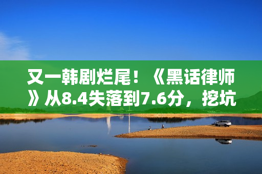 又一韩剧烂尾！《黑话律师》从8.4失落到7.6分，挖坑不填，女主下线