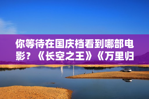 你等待在国庆档看到哪部电影？《长空之王》《万里归途》《深海》…
