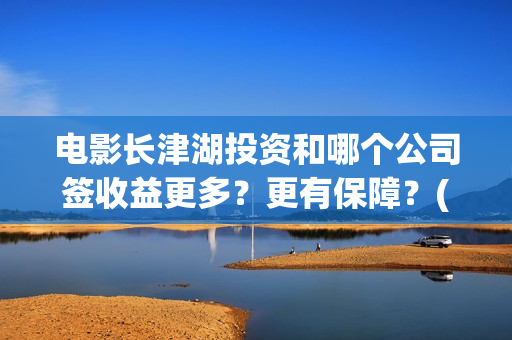 电影长津湖投资和哪个公司签收益更多？更有保障？(长津湖电影投资商)