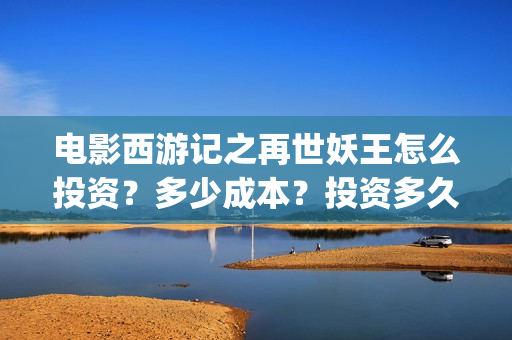 电影西游记之再世妖王怎么投资?多少成本?投资多久分红?(西游记之再 mp4) 电影西游记之再世妖王怎么投资?多少成本?投资多久分红?(西游记之再 mp4)