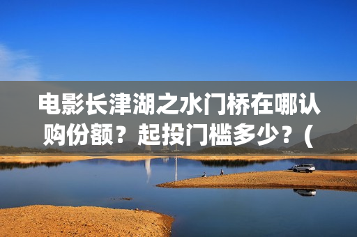 电影长津湖之水门桥在哪认购份额？起投门槛多少？(电影长津湖之水门桥演员表)