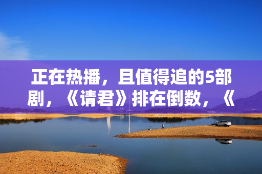 正在热播，且值得追的5部剧，《请君》排在倒数，《底线》只能第2