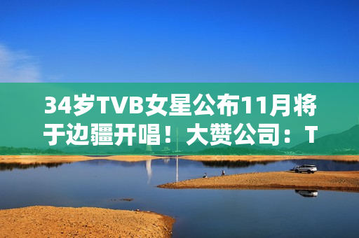 34岁TVB女星公布11月将于边疆开唱！大赞公司：TVB对我异常友爱