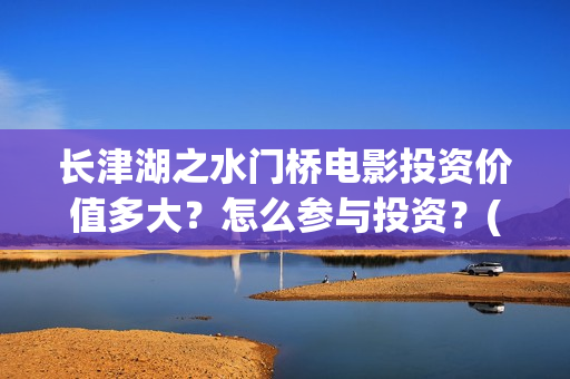 长津湖之水门桥电影投资价值多大？怎么参与投资？(长津湖之水门桥票房)