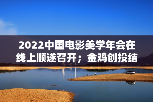 2022中国电影美学年会在线上顺遂召开；金鸡创投结合坏山公影业推出“火眼金睛”方案；洛阳首家欢迎宠物犬的电影院“表态”