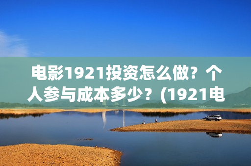 电影1921投资怎么做?个人参与成本多少?(1921电影投资收益) 电影1921投资怎么做?个人参与成本多少?(1921电影投资收益)