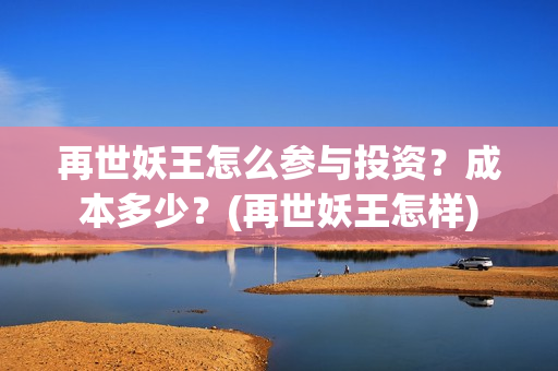 再世妖王怎么参与投资？成本多少？(再世妖王怎样)