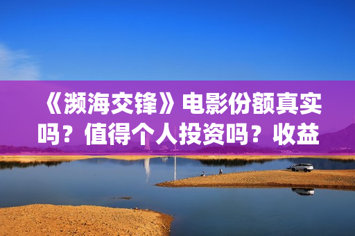 《濒海交锋》电影份额真实吗?值得个人投资吗?收益有保障吗? (濒海交锋上映) 《濒海交锋》电影份额真实吗?值得个人投资吗?收益有保障吗? (濒海交锋上映)