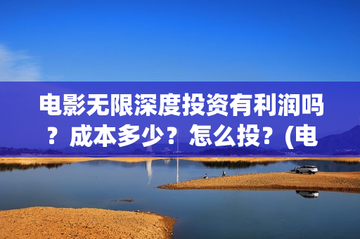 电影无限深度投资有利润吗?成本多少?怎么投?(电影无限深度投屏) 电影无限深度投资有利润吗?成本多少?怎么投?(电影无限深度投屏)