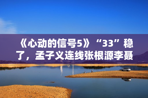《心动的信号5》“33”稳了，孟子义连线张根源李聂霜玉疯狂撒糖