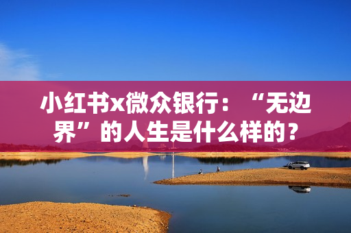 小红书x微众银行:“无边界”的人生是什么样的? 小红书x微众银行:“无边界”的人生是什么样的?