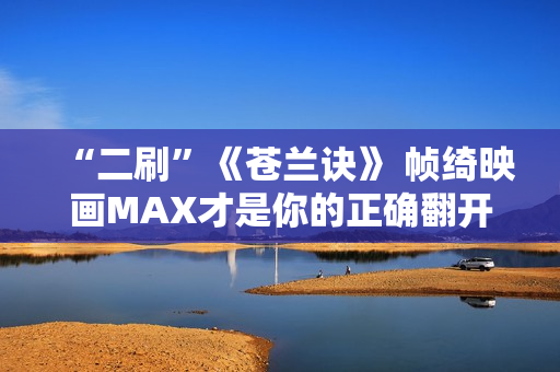 “二刷”《苍兰诀》 帧绮映画MAX才是你的正确翻开体式格局