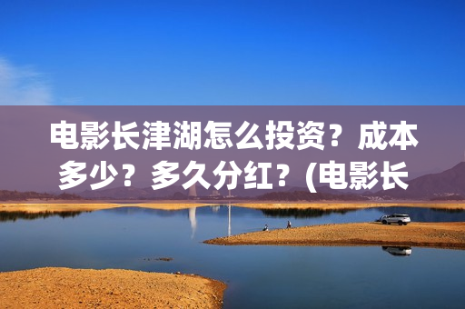 电影长津湖怎么投资？成本多少？多久分红？(电影长津湖怎么下线了)