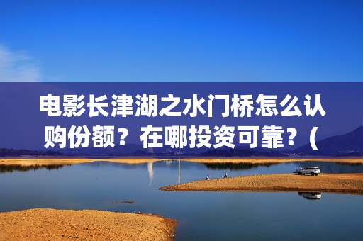 电影长津湖之水门桥怎么认购份额？在哪投资可靠？(电影长津湖之水门桥观后感)