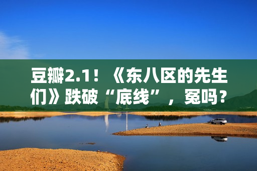 豆瓣2.1！《东八区的先生们》跌破“底线”，冤吗？