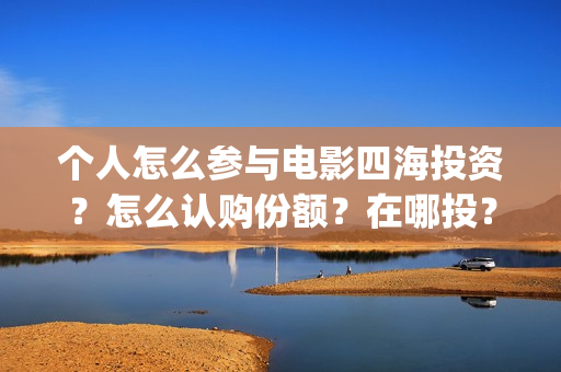 个人怎么参与电影四海投资？怎么认购份额？在哪投？(个人怎么参与电影投资)
