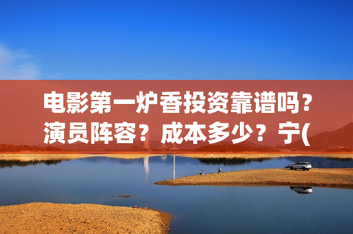 电影第一炉香投资靠谱吗？演员阵容？成本多少？宁(第一炉香电影简介)
