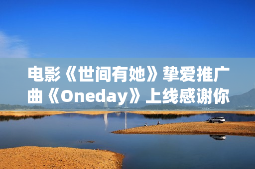 电影《世间有她》挚爱推广曲《Oneday》上线感谢你我曾于命运长河中相遇