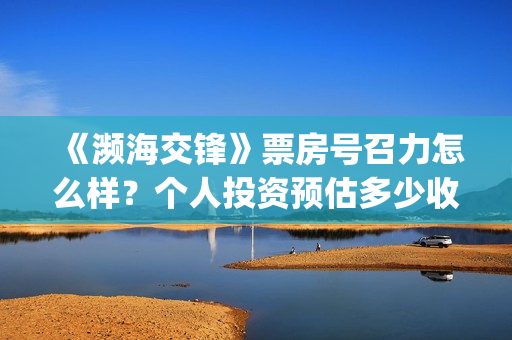 《濒海交锋》票房号召力怎么样?个人投资预估多少收益?(濒海交锋百度百科) 《濒海交锋》票房号召力怎么样?个人投资预估多少收益?(濒海交锋百度百科)