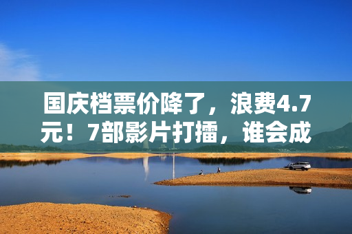 国庆档票价降了，浪费4.7元！7部影片打擂，谁会成为赢家？