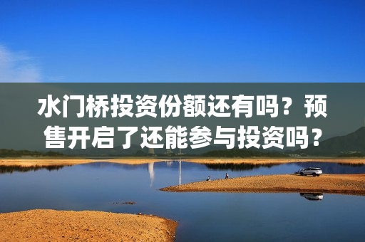 水门桥投资份额还有吗？预售开启了还能参与投资吗？(水门桥总投资多少钱)