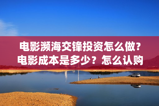 电影濒海交锋投资怎么做?电影成本是多少?怎么认购版权?(电影濒海交锋可以投资吗?) 电影濒海交锋投资怎么做?电影成本是多少?怎么认购版权?(电影濒海交锋可以投资吗?)