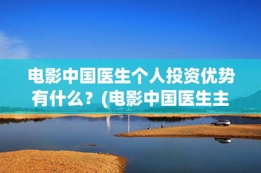 电影中国医生个人投资优势有什么？(电影中国医生主演)