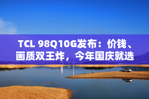 TCL 98Q10G发布：价钱、画质双王炸，今年国庆就选它