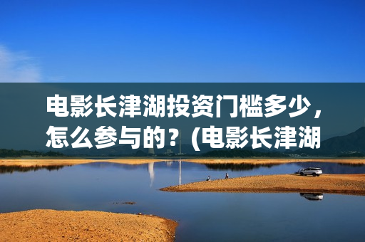 电影长津湖投资门槛多少,怎么参与的?(电影长津湖投资公司) 电影长津湖投资门槛多少,怎么参与的?(电影长津湖投资公司)