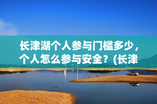 长津湖个人参与门槛多少,个人怎么参与安全?(长津湖参与人数) 长津湖个人参与门槛多少,个人怎么参与安全?(长津湖参与人数)