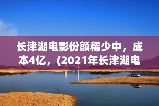 长津湖电影份额稀少中,成本4亿,(2021年长津湖电影) 长津湖电影份额稀少中,成本4亿,(2021年长津湖电影)