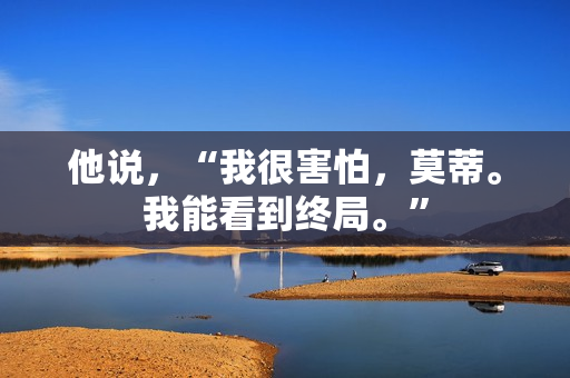 他说，“我很害怕，莫蒂。我能看到终局。”