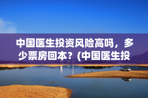 中国医生投资风险高吗，多少票房回本？(中国医生投资额)
