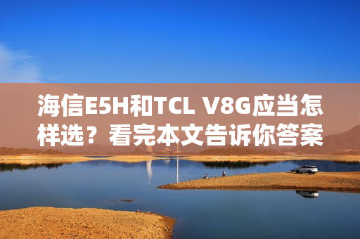 海信E5H和TCL V8G应当怎样选?看完本文告诉你答案 海信E5H和TCL V8G应当怎样选?看完本文告诉你答案