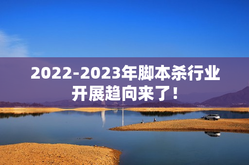 2022-2023年脚本杀行业开展趋向来了！