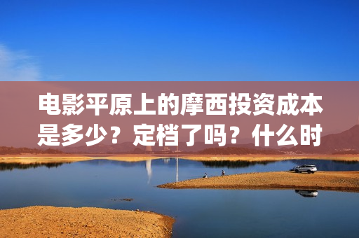 电影平原上的摩西投资成本是多少?定档了吗?什么时候能分红?(平原上的摩西剧情简介) 电影平原上的摩西投资成本是多少?定档了吗?什么时候能分红?(平原上的摩西剧情简介)