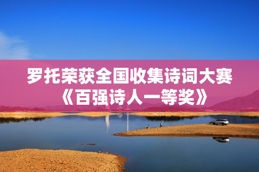 罗托荣获全国收集诗词大赛《百强诗人一等奖》