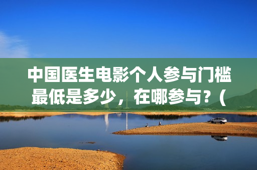 中国医生电影个人参与门槛最低是多少，在哪参与？(中国医生电影经典镜头)