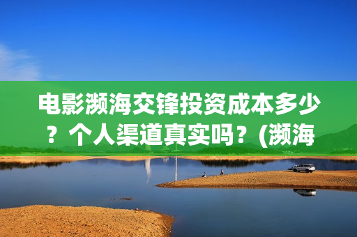 电影濒海交锋投资成本多少?个人渠道真实吗?(濒海交锋电影视频) 电影濒海交锋投资成本多少?个人渠道真实吗?(濒海交锋电影视频)