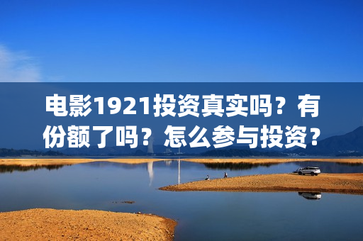 电影1921投资真实吗？有份额了吗？怎么参与投资？(电影1921投资成本)
