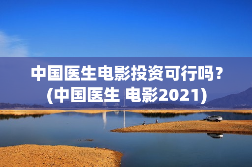 中国医生电影投资可行吗？(中国医生 电影2021)