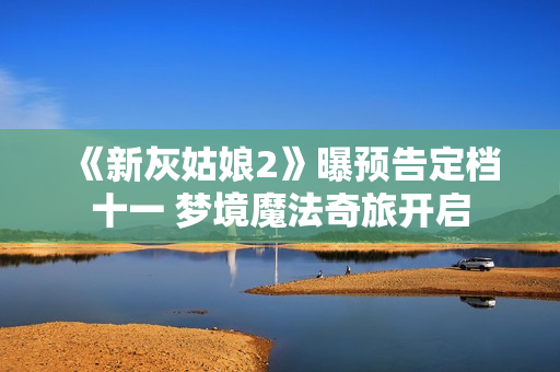 《新灰姑娘2》曝预告定档十一 梦境魔法奇旅开启